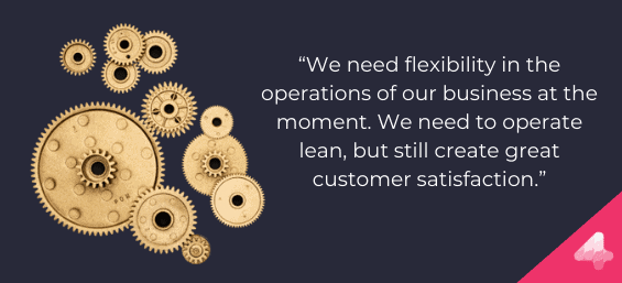 We need flexibility in the operations of our business at the moment. We need to operate lean, but still create great customer satisfaction. 